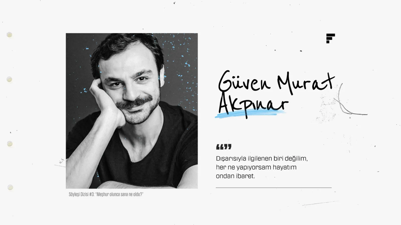 Güven Murat Akpınar: “Dışarısıyla ilgilenen biri değilim, her ne yapıyorsam hayatım ondan ibaret.”  Söyleşi Dizisi #3: “Meşhur olunca sana ne oldu?”